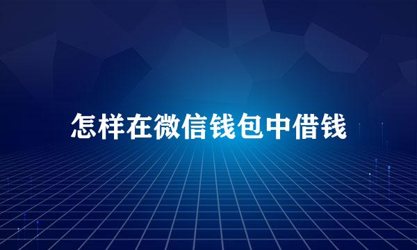 怎样在微信钱包中借钱