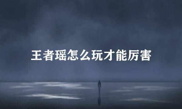 王者瑶怎么玩才能厉害