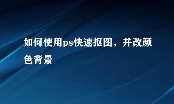 如何使用ps快速抠图，并改颜色背景