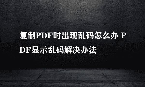 复制PDF时出现乱码怎么办 PDF显示乱码解决办法