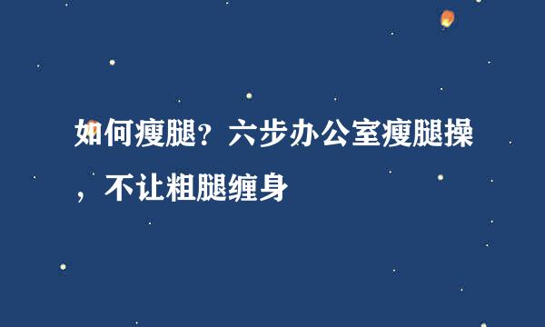 如何瘦腿？六步办公室瘦腿操，不让粗腿缠身
