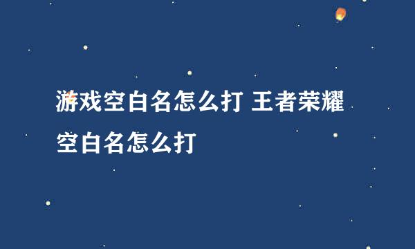 游戏空白名怎么打 王者荣耀空白名怎么打