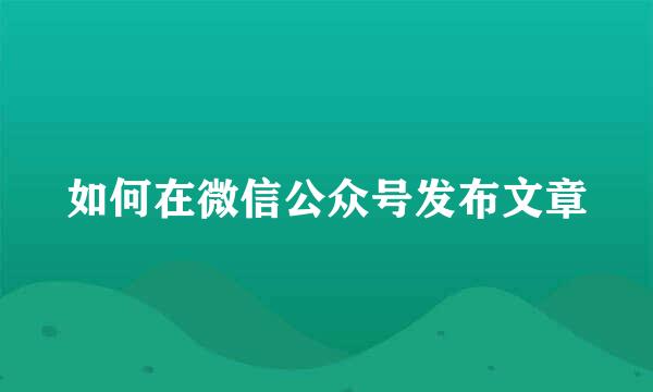 如何在微信公众号发布文章