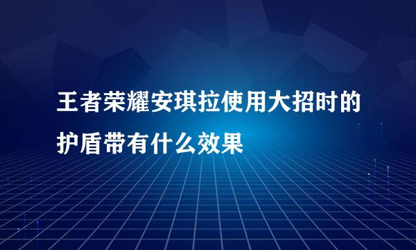 王者荣耀安琪拉使用大招时的护盾带有什么效果