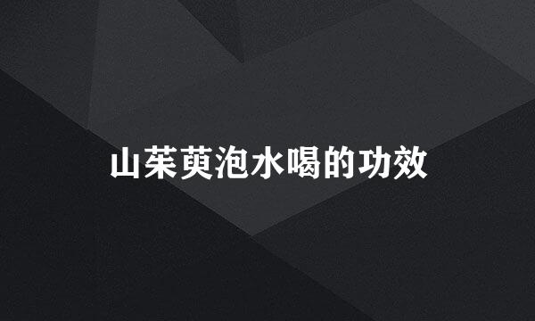 山茱萸泡水喝的功效