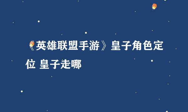 《英雄联盟手游》皇子角色定位 皇子走哪