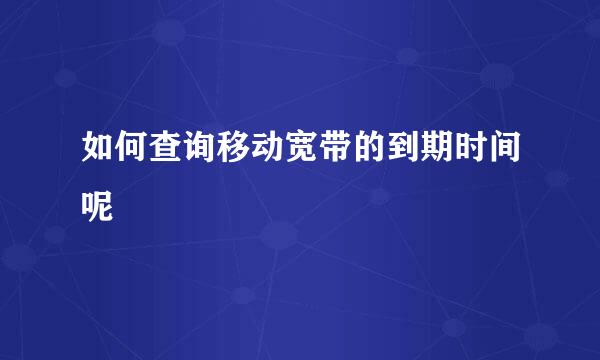 如何查询移动宽带的到期时间呢