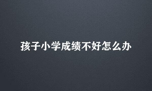 孩子小学成绩不好怎么办