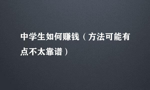 中学生如何赚钱（方法可能有点不太靠谱）