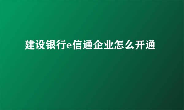 建设银行e信通企业怎么开通