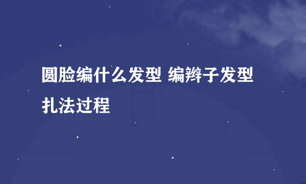 圆脸编什么发型 编辫子发型扎法过程
