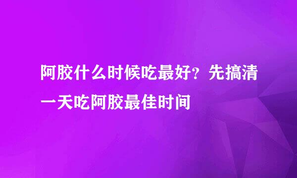 阿胶什么时候吃最好？先搞清一天吃阿胶最佳时间