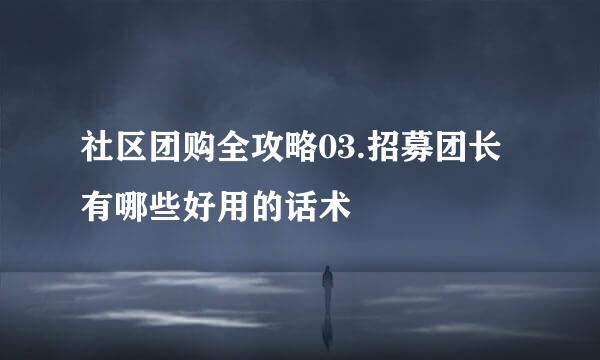社区团购全攻略03.招募团长有哪些好用的话术