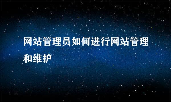 网站管理员如何进行网站管理和维护