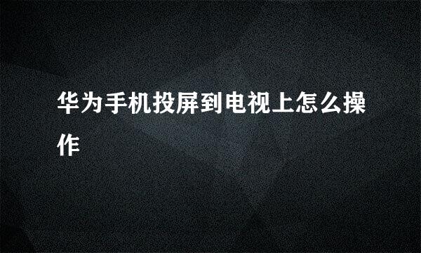 华为手机投屏到电视上怎么操作