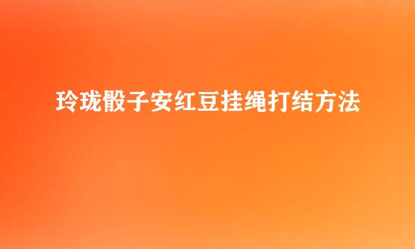 玲珑骰子安红豆挂绳打结方法