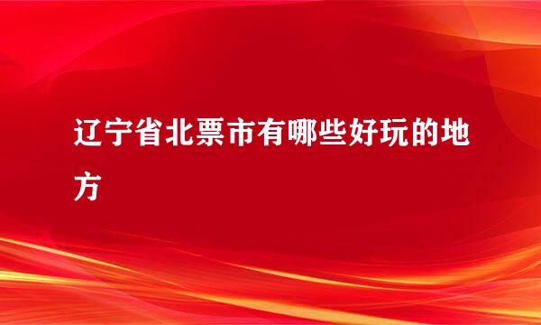 辽宁省北票市有哪些好玩的地方