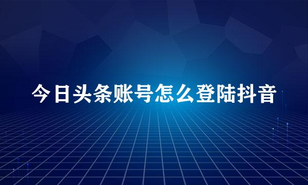 今日头条账号怎么登陆抖音