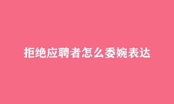 拒绝应聘者怎么委婉表达