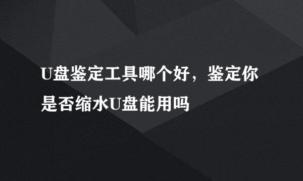 U盘鉴定工具哪个好，鉴定你是否缩水U盘能用吗