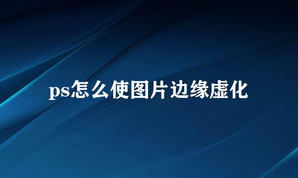 ps怎么使图片边缘虚化