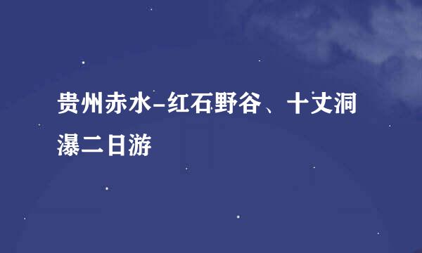 贵州赤水-红石野谷、十丈洞瀑二日游
