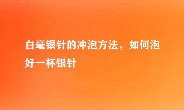 白毫银针的冲泡方法，如何泡好一杯银针