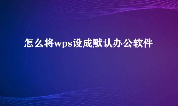 怎么将wps设成默认办公软件