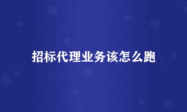 招标代理业务该怎么跑