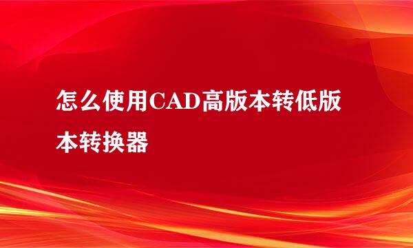怎么使用CAD高版本转低版本转换器