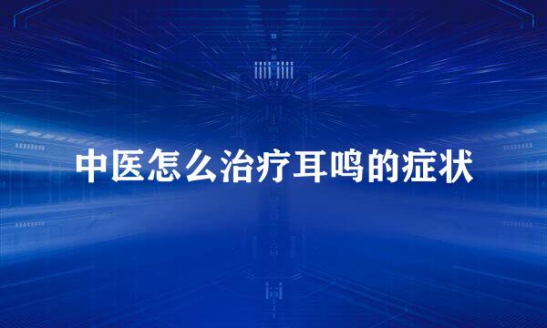 中医怎么治疗耳鸣的症状