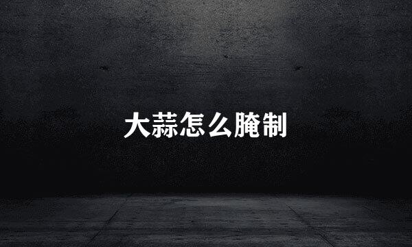 大蒜怎么腌制
