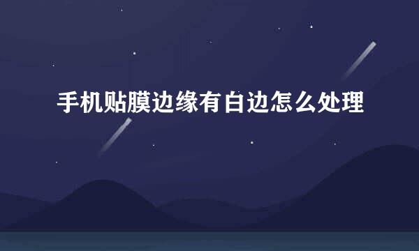 手机贴膜边缘有白边怎么处理