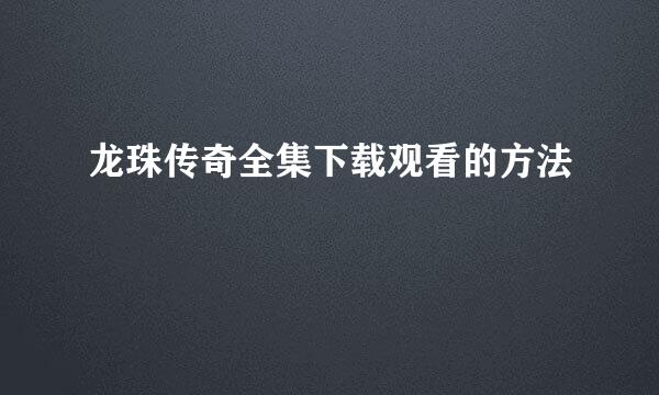 龙珠传奇全集下载观看的方法