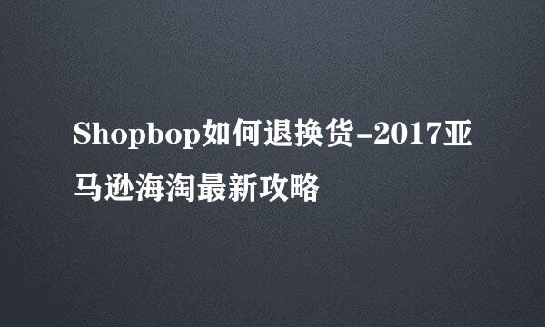 Shopbop如何退换货-2017亚马逊海淘最新攻略