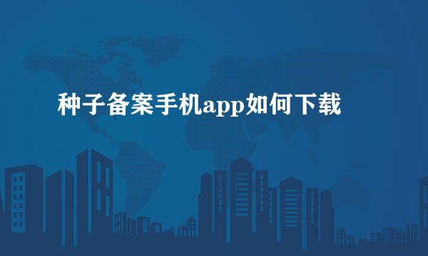 种子备案手机app如何下载