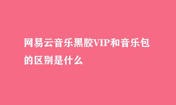 网易云音乐黑胶VIP和音乐包的区别是什么