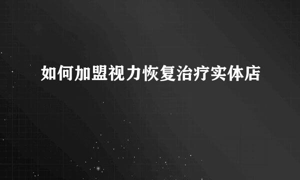 如何加盟视力恢复治疗实体店