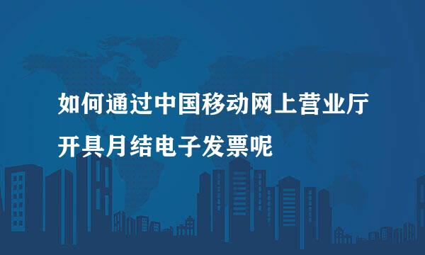 如何通过中国移动网上营业厅开具月结电子发票呢