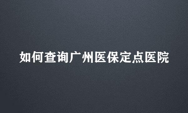如何查询广州医保定点医院