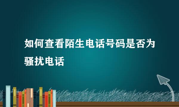 如何查看陌生电话号码是否为骚扰电话