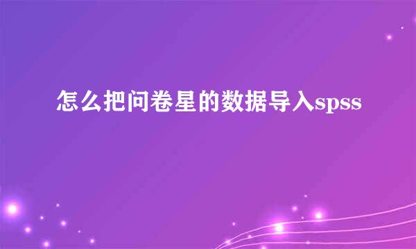 怎么把问卷星的数据导入spss