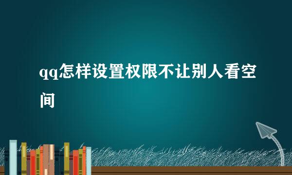 qq怎样设置权限不让别人看空间