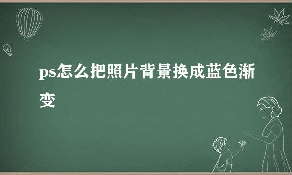 ps怎么把照片背景换成蓝色渐变