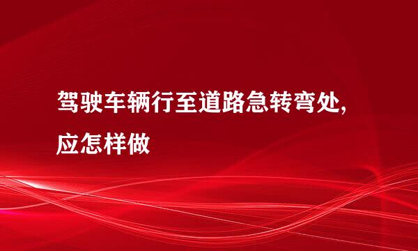 驾驶车辆行至道路急转弯处,应怎样做