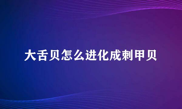 大舌贝怎么进化成刺甲贝