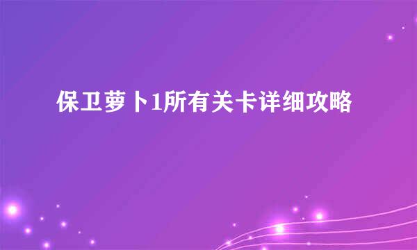 保卫萝卜1所有关卡详细攻略