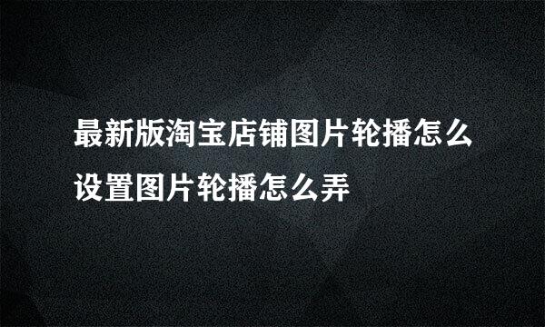 最新版淘宝店铺图片轮播怎么设置图片轮播怎么弄
