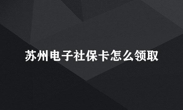 苏州电子社保卡怎么领取