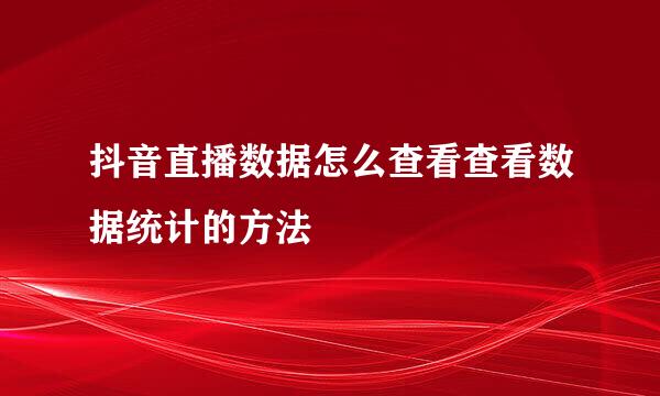 抖音直播数据怎么查看查看数据统计的方法